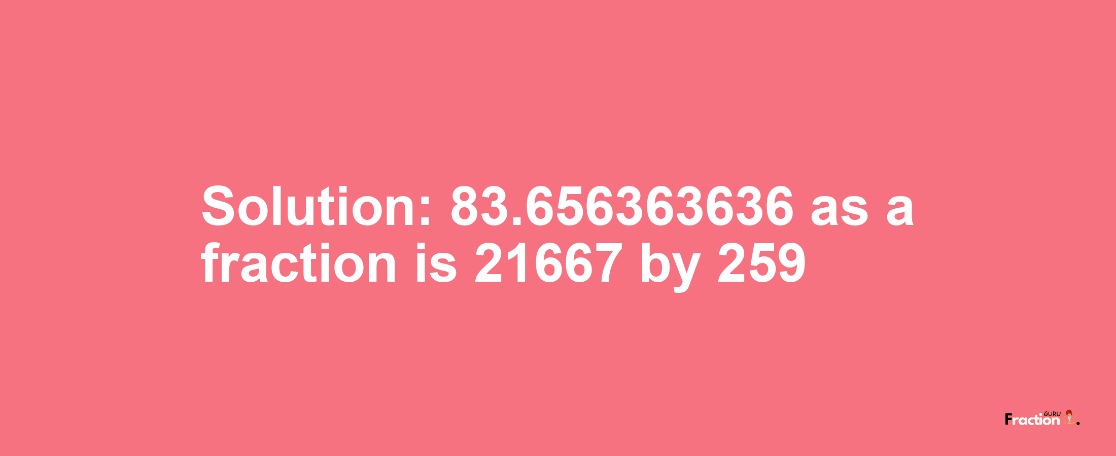 Solution:83.656363636 as a fraction is 21667/259